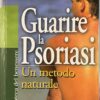 Guarire la Psoriasi. Un metodo naturale.